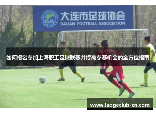 如何报名参加上海职工足球联赛并提高参赛机会的全方位指南