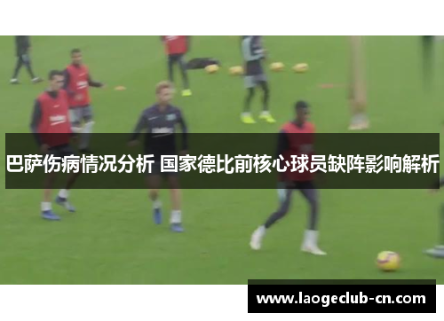 巴萨伤病情况分析 国家德比前核心球员缺阵影响解析