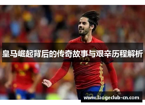 皇马崛起背后的传奇故事与艰辛历程解析