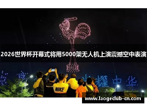 2026世界杯开幕式将用5000架无人机上演震撼空中表演