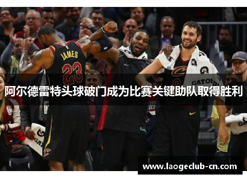 阿尔德雷特头球破门成为比赛关键助队取得胜利